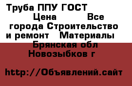 Труба ППУ ГОСТ 30732-2006 › Цена ­ 333 - Все города Строительство и ремонт » Материалы   . Брянская обл.,Новозыбков г.